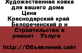 Художественная ковка для вашего дома › Цена ­ 5 000 - Краснодарский край, Белореченский р-н Строительство и ремонт » Услуги   